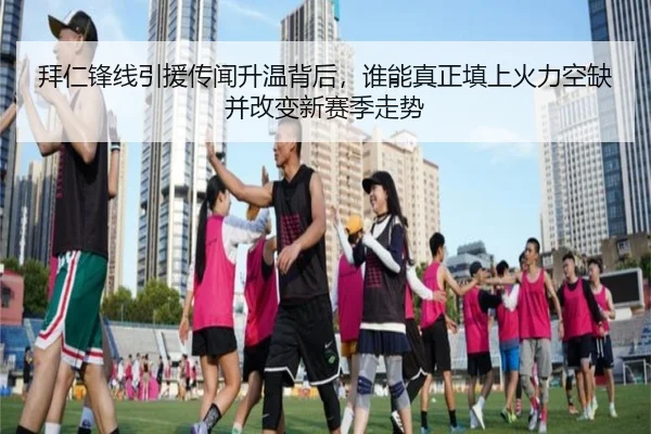 拜仁锋线引援传闻升温背后，谁能真正填上火力空缺并改变新赛季走势